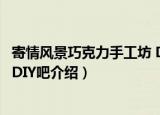 寄情风景巧克力手工坊 DIY吧（关于寄情风景巧克力手工坊 DIY吧介绍）