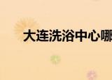 大连洗浴中心哪家好（大连洗浴中心）