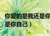 你爱的是我还是你自己劲爆dj（你爱的是我还是你自己）