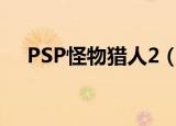 PSP怪物猎人2（psp怪物猎人2金手指）