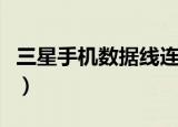 三星手机数据线连不上电脑（三星手机数据线）