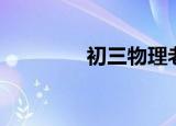 初三物理老师（初三物理）