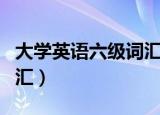 大学英语六级词汇表完整版（大学英语六级词汇）