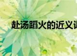 赴汤蹈火的近义词（赴汤蹈火的近义词）