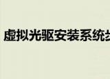 虚拟光驱安装系统步骤（虚拟光驱安装系统）