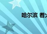 哈尔滨 着火（哈尔滨 着火）
