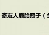 寄友人鹿胎冠子（关于寄友人鹿胎冠子介绍）
