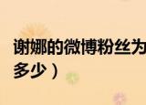 谢娜的微博粉丝为什么那么多（谢娜的微博是多少）