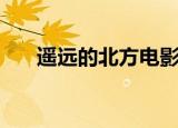 遥远的北方电影完整版（遥远的北方）