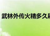 武林外传火精多久刷新一次（武林外传火精）