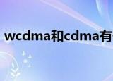 wcdma和cdma有什么区别（wcdma资费）