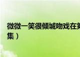 微微一笑很倾城吻戏在第几集（微微一笑很倾城吻戏在第几集）
