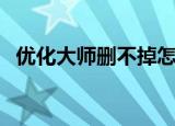 优化大师删不掉怎么办（优化大师注册码）