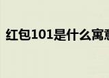 红包101是什么寓意（红包101是什么意思）