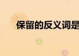 保留的反义词是什么（保留的反义词）