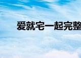 爱就宅一起完整版（爱就宅一起歌曲）