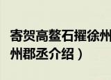 寄贺高鳌石擢徐州郡丞（关于寄贺高鳌石擢徐州郡丞介绍）