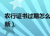 农行证书过期怎么更新（农行证书过期怎么更新）