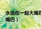 永远在一起大嘴巴翻唱歌词（永远在一起 大嘴巴）