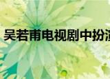 吴若甫电视剧中扮演的官员（吴若甫电视剧）