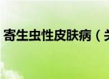 寄生虫性皮肤病（关于寄生虫性皮肤病介绍）