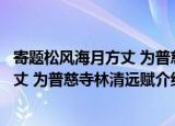 寄题松风海月方丈 为普慈寺林清远赋（关于寄题松风海月方丈 为普慈寺林清远赋介绍）