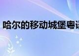 哈尔的移动城堡粤语（哈尔的移动城堡粤语）
