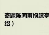 寄题陈同甫抱膝亭（关于寄题陈同甫抱膝亭介绍）
