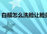 白醋怎么洗脸让脸美白淡斑（白醋怎么美白）