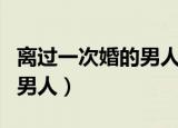 离过一次婚的男人会再离婚吗（离过一次婚的男人）