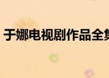 于娜电视剧作品全集在线观看（于娜电视剧）