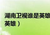 湖南卫视谁是英雄哪里可以看（湖南卫视谁是英雄）