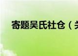 寄题吴氏社仓（关于寄题吴氏社仓介绍）