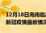 12月18日海南临高今日疫情最新报告及临高新冠疫情最新情况
