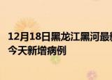 12月18日黑龙江黑河最新疫情情况数量及黑河疫情最新消息今天新增病例