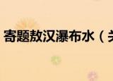 寄题敖汉瀑布水（关于寄题敖汉瀑布水介绍）