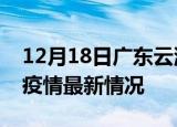 12月18日广东云浮最新发布疫情及云浮新冠疫情最新情况