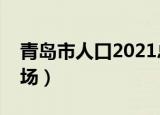 青岛市人口2021总人数多少（青岛市人才市场）