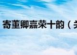 寄董卿嘉荣十韵（关于寄董卿嘉荣十韵介绍）