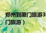 郑州到厦门旅游3天多少钱一个人（郑州到厦门旅游）