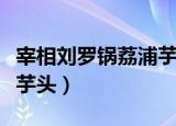 宰相刘罗锅荔浦芋头完整版（宰相刘罗锅荔浦芋头）