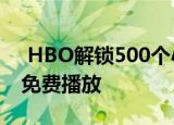  HBO解锁500个小时的必看电影和电视剧以免费播放