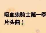 吸血鬼骑士第一季中文版（吸血鬼骑士第一季片头曲）