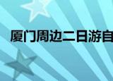 厦门周边二日游自驾游（厦门周边二日游）