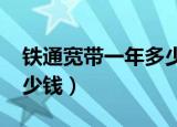 铁通宽带一年多少钱2020（铁通宽带一年多少钱）