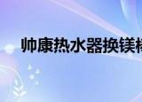 帅康热水器换镁棒（帅康热水器说明书）