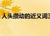 人头攒动的近义词三个（人头攒动的近义词）
