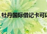 牡丹国际借记卡可以取吗（牡丹国际借记卡）