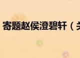 寄题赵侯澄碧轩（关于寄题赵侯澄碧轩介绍）