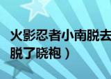 火影忍者小南脱去晓袍奥义图（火影忍者小南脱了晓袍）